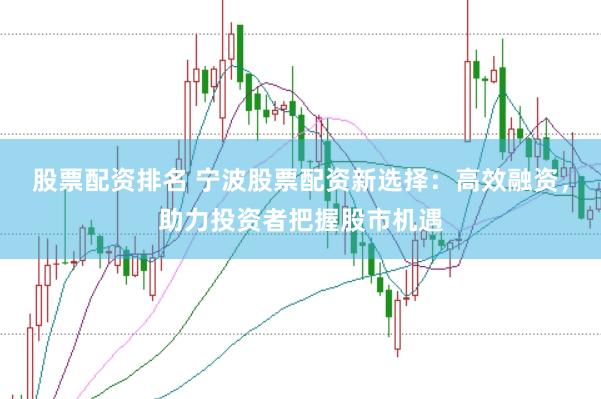 股票配资排名 宁波股票配资新选择：高效融资，助力投资者把握股市机遇