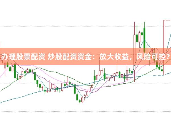 办理股票配资 炒股配资资金：放大收益，风险可控？