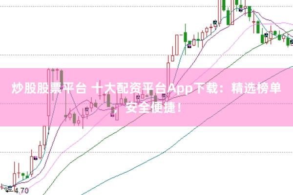 炒股股票平台 十大配资平台App下载：精选榜单，安全便捷！