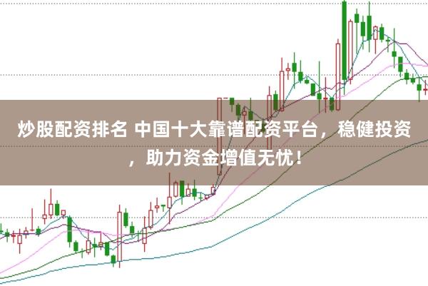 炒股配资排名 中国十大靠谱配资平台，稳健投资，助力资金增值无忧！