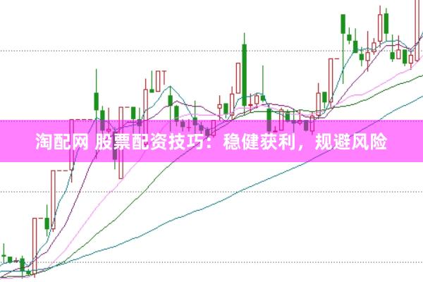 淘配网 股票配资技巧：稳健获利，规避风险