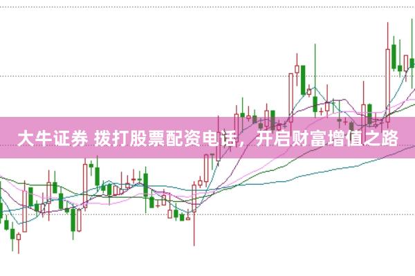 大牛证券 拨打股票配资电话，开启财富增值之路