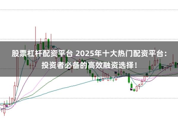 股票杠杆配资平台 2025年十大热门配资平台：投资者必备的高效融资选择！