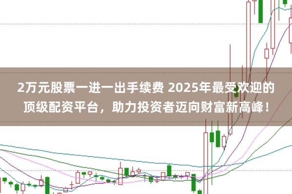 2万元股票一进一出手续费 2025年最受欢迎的顶级配资平台，助力投资者迈向财富新高峰！