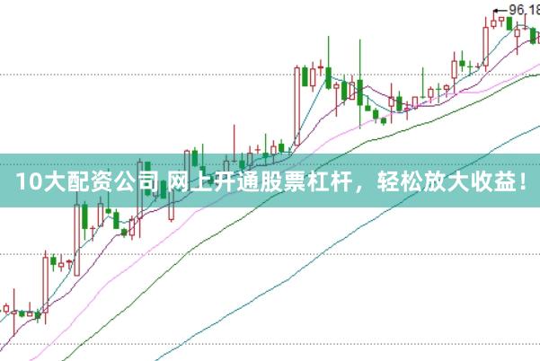 10大配资公司 网上开通股票杠杆，轻松放大收益！