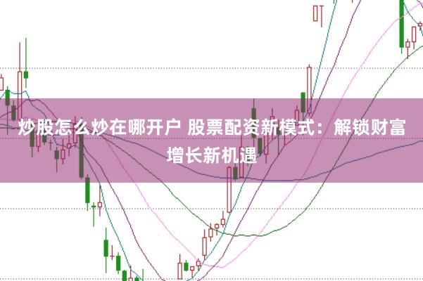炒股怎么炒在哪开户 股票配资新模式：解锁财富增长新机遇