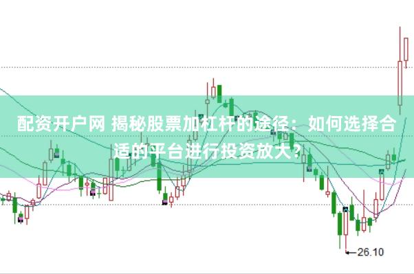 配资开户网 揭秘股票加杠杆的途径：如何选择合适的平台进行投资放大？