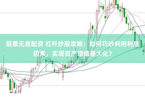 股票无息配资 杠杆炒股攻略：如何巧妙利用利息因素，实现资产增值最大化？