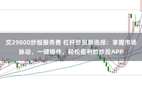 交29800炒股服务费 杠杆炒股新选择：掌握市场脉动，一键操作，轻松盈利的炒股APP