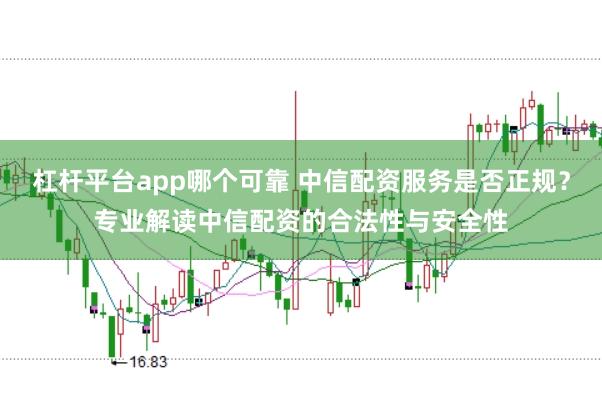 杠杆平台app哪个可靠 中信配资服务是否正规？专业解读中信配资的合法性与安全性