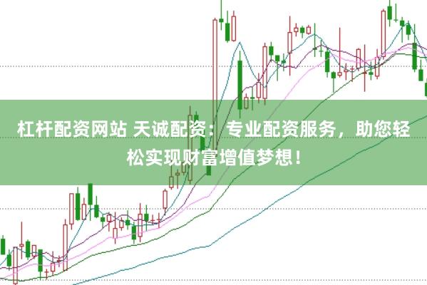 杠杆配资网站 天诚配资：专业配资服务，助您轻松实现财富增值梦想！