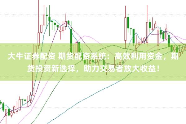大牛证券配资 期货配资系统：高效利用资金，期货投资新选择，助力交易者放大收益！