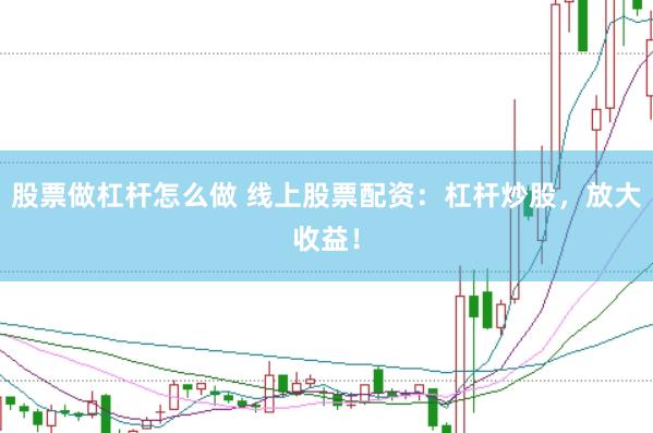 股票做杠杆怎么做 线上股票配资：杠杆炒股，放大收益！