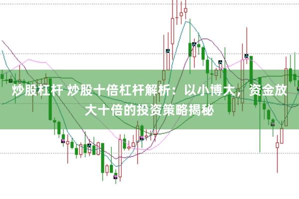 炒股杠杆 炒股十倍杠杆解析：以小博大，资金放大十倍的投资策略揭秘