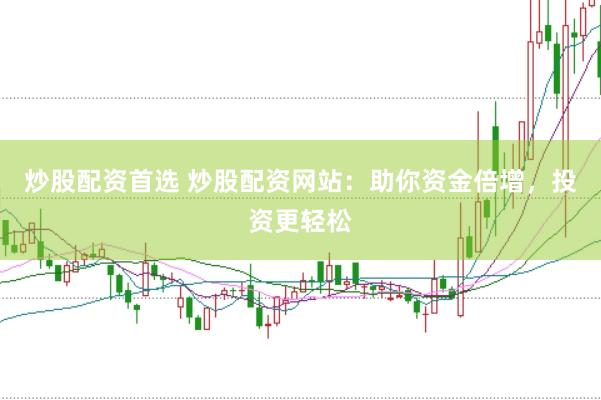 炒股配资首选 炒股配资网站：助你资金倍增，投资更轻松