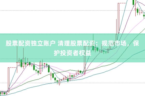 股票配资独立账户 清理股票配资：规范市场，保护投资者权益