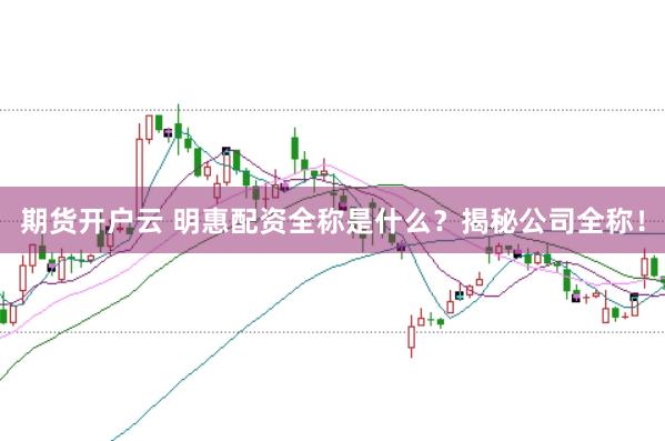 期货开户云 明惠配资全称是什么？揭秘公司全称！