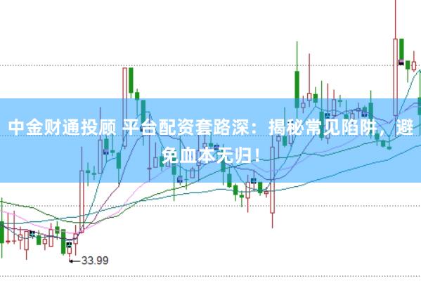 中金财通投顾 平台配资套路深：揭秘常见陷阱，避免血本无归！
