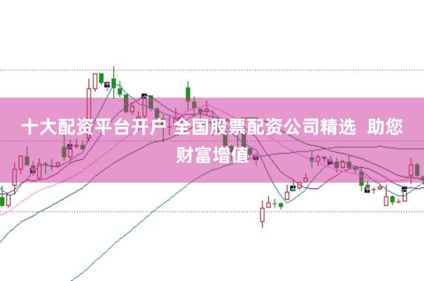 十大配资平台开户 全国股票配资公司精选  助您财富增值