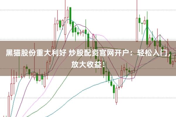黑猫股份重大利好 炒股配资官网开户：轻松入门，放大收益！