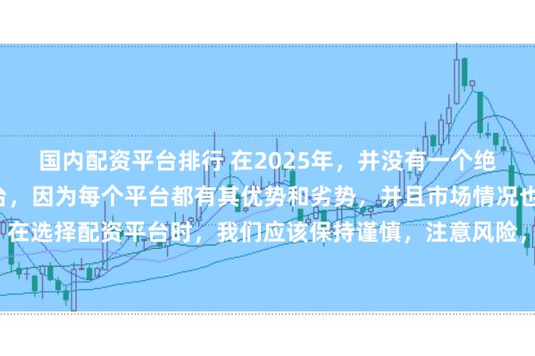 国内配资平台排行 在2025年，并没有一个绝对的“最好”的配资平台，因为每个平台都有其优势和劣势，并且市场情况也在不断变化。在选择配资平台时，我们应该保持谨慎，注意风险，并根据自己的需求和实际情况进行选择。