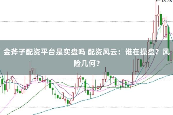金斧子配资平台是实盘吗 配资风云：谁在操盘？风险几何？