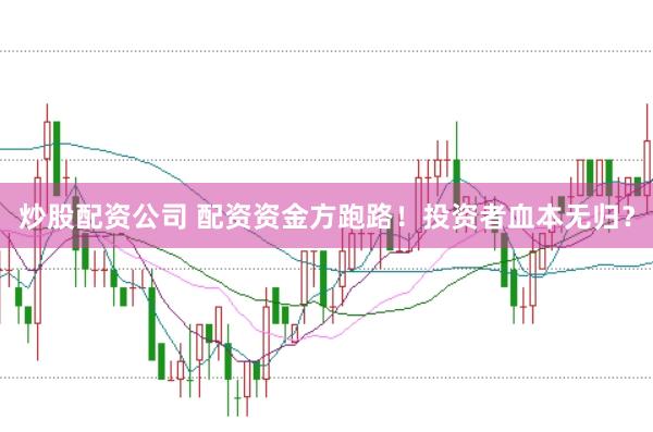 炒股配资公司 配资资金方跑路！投资者血本无归？