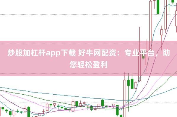 炒股加杠杆app下载 好牛网配资：专业平台，助您轻松盈利