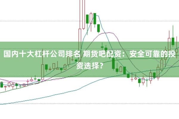 国内十大杠杆公司排名 期货吧配资：安全可靠的投资选择？