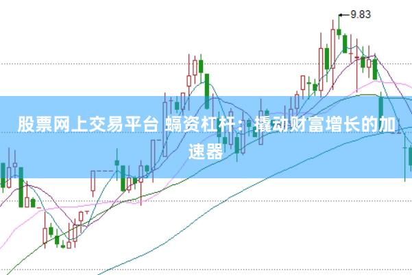 股票网上交易平台 螎资杠杆：撬动财富增长的加速器
