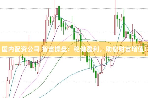 国内配资公司 智富操盘：稳健盈利，助您财富增值！