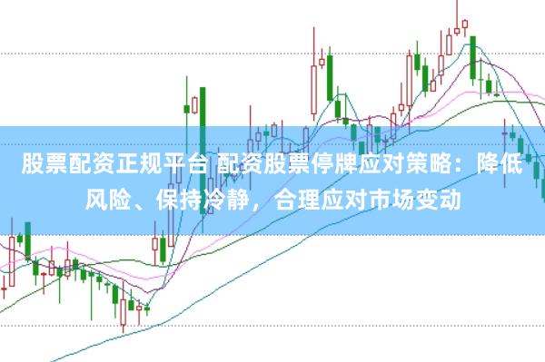 股票配资正规平台 配资股票停牌应对策略：降低风险、保持冷静，合理应对市场变动