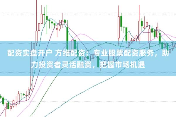 配资实盘开户 方维配资：专业股票配资服务，助力投资者灵活融资，把握市场机遇