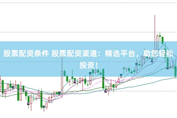 股票配资条件 股票配资渠道：精选平台，助您轻松投资！