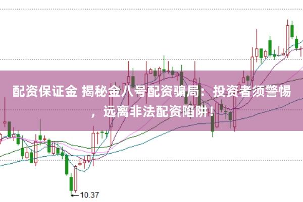 配资保证金 揭秘金八号配资骗局：投资者须警惕，远离非法配资陷阱！