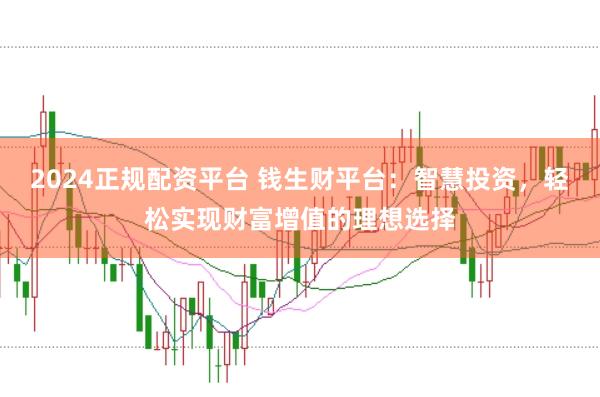 2024正规配资平台 钱生财平台：智慧投资，轻松实现财富增值的理想选择