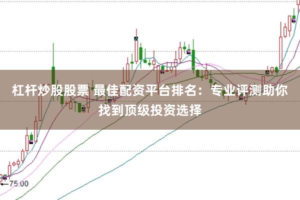 杠杆炒股股票 最佳配资平台排名：专业评测助你找到顶级投资选择