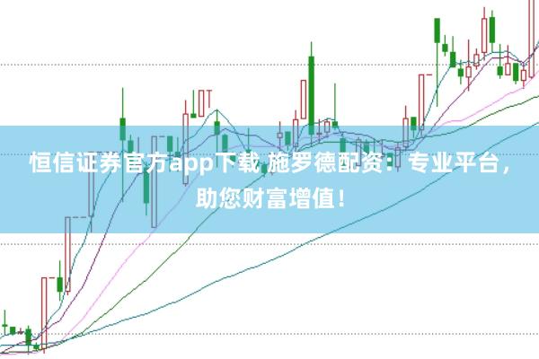 恒信证券官方app下载 施罗德配资：专业平台，助您财富增值！