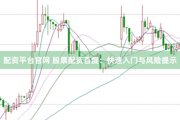 配资平台官网 股票配资百度：快速入门与风险提示