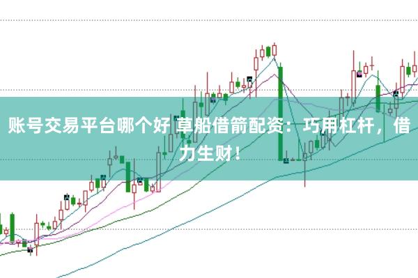 账号交易平台哪个好 草船借箭配资：巧用杠杆，借力生财！