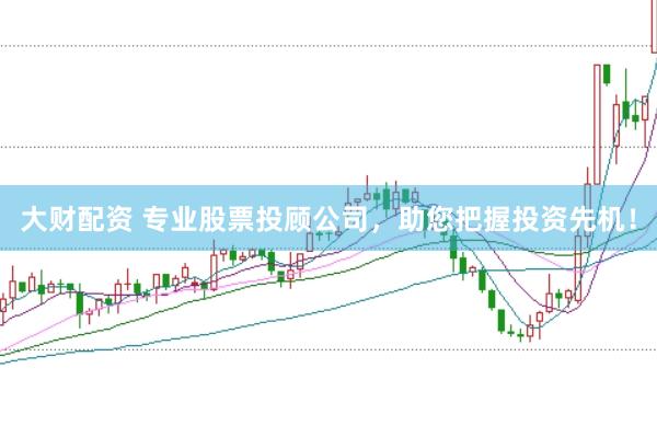大财配资 专业股票投顾公司，助您把握投资先机！