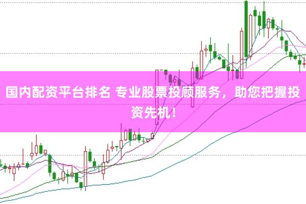 国内配资平台排名 专业股票投顾服务，助您把握投资先机！