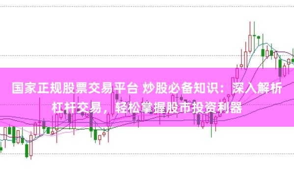 国家正规股票交易平台 炒股必备知识：深入解析杠杆交易，轻松掌握股市投资利器