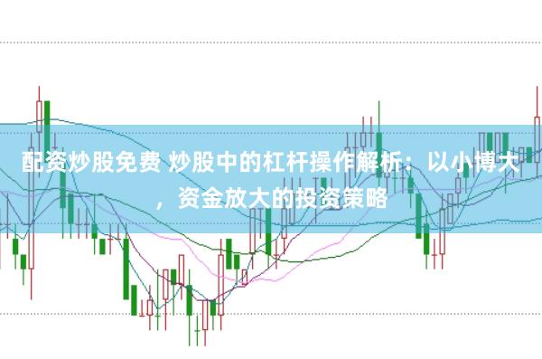 配资炒股免费 炒股中的杠杆操作解析：以小博大，资金放大的投资策略