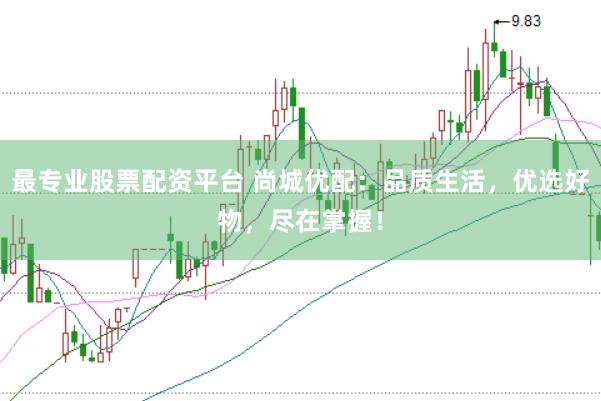 最专业股票配资平台 尚城优配：品质生活，优选好物，尽在掌握！