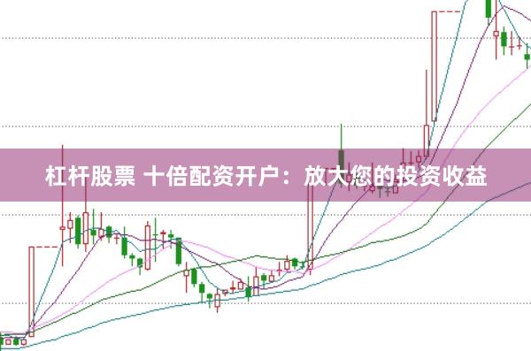 杠杆股票 十倍配资开户：放大您的投资收益