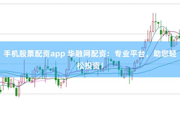 手机股票配资app 华融网配资：专业平台，助您轻松投资！