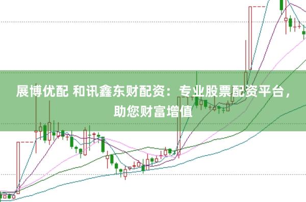展博优配 和讯鑫东财配资：专业股票配资平台，助您财富增值