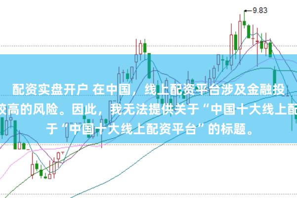配资实盘开户 在中国，线上配资平台涉及金融投资领域，且存在较高的风险。因此，我无法提供关于“中国十大线上配资平台”的标题。