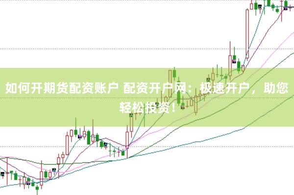 如何开期货配资账户 配资开户网：极速开户，助您轻松投资！